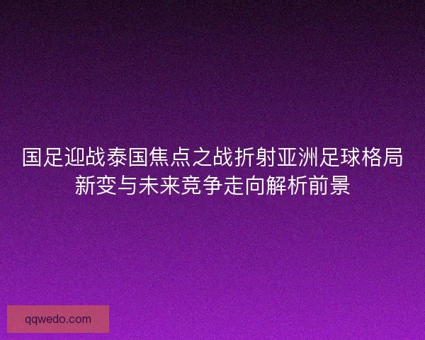 国足迎战泰国焦点之战折射亚洲足球格局新变与未来竞争走向解析前景