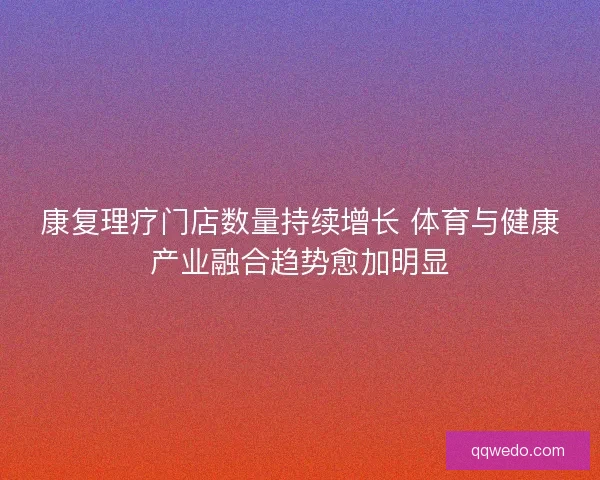 康复理疗门店数量持续增长 体育与健康产业融合趋势愈加明显