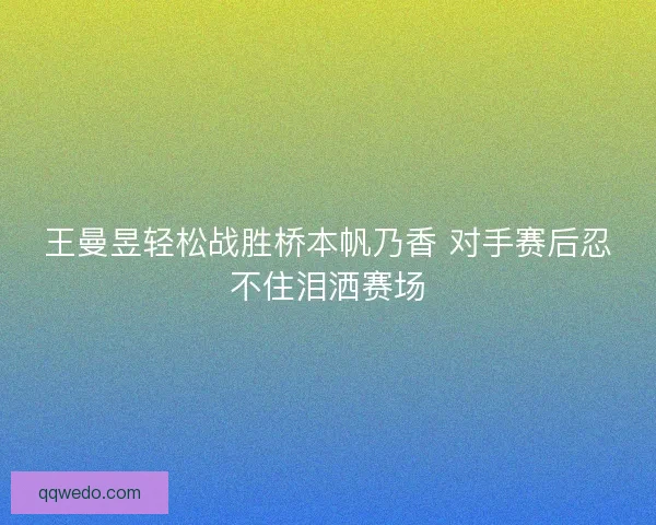 王曼昱轻松战胜桥本帆乃香 对手赛后忍不住泪洒赛场