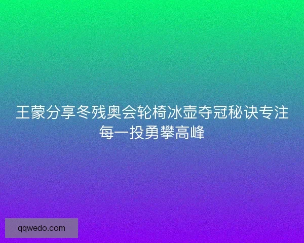 王蒙分享冬残奥会轮椅冰壶夺冠秘诀专注每一投勇攀高峰