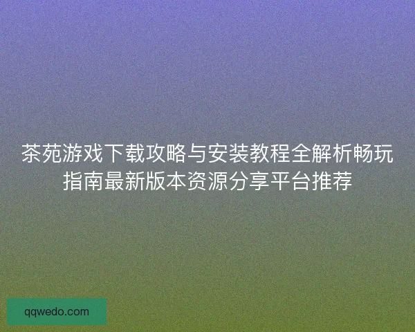 茶苑游戏下载攻略与安装教程全解析畅玩指南最新版本资源分享平台推荐