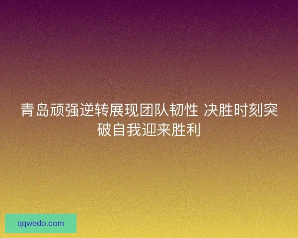 青岛顽强逆转展现团队韧性 决胜时刻突破自我迎来胜利 青岛顽强逆转展现团队韧性 决胜时刻突破自我迎来胜利