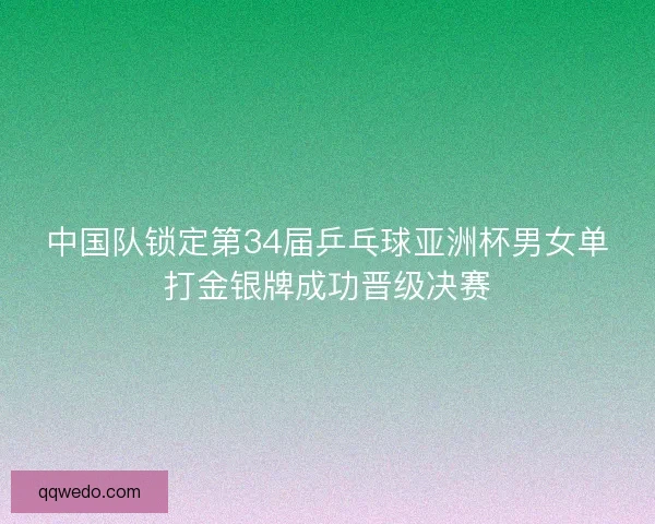 中国队锁定第34届乒乓球亚洲杯男女单打金银牌成功晋级决赛 中国队锁定第34届乒乓球亚洲杯男女单打金银牌成功晋级决赛