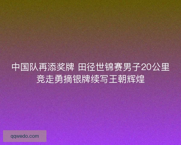 中国队再添奖牌 田径世锦赛男子20公里竞走勇摘银牌续写王朝辉煌 中国队再添奖牌 田径世锦赛男子20公里竞走勇摘银牌续写王朝辉煌
