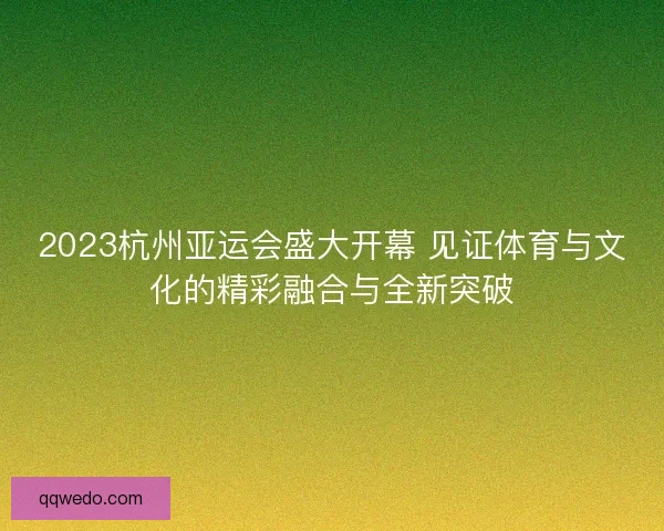 2023杭州亚运会盛大开幕 见证体育与文化的精彩融合与全新突破