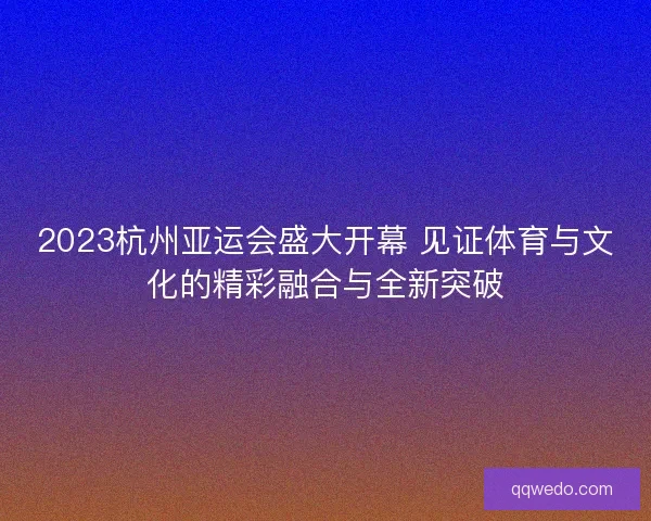 2023杭州亚运会盛大开幕 见证体育与文化的精彩融合与全新突破