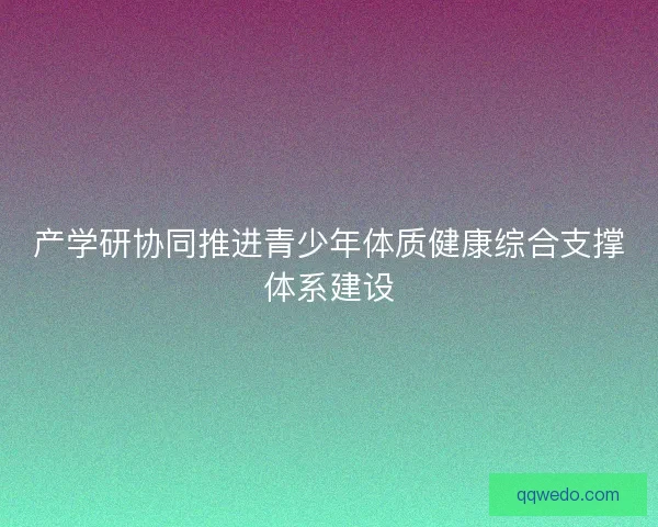 产学研协同推进青少年体质健康综合支撑体系建设 产学研协同推进青少年体质健康综合支撑体系建设