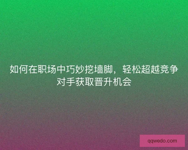 如何在职场中巧妙挖墙脚,轻松超越竞争对手获取晋升机会 如何在职场中巧妙挖墙脚,轻松超越竞争对手获取晋升机会