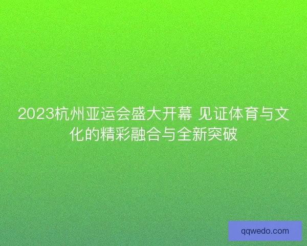 2023杭州亚运会盛大开幕 见证体育与文化的精彩融合与全新突破