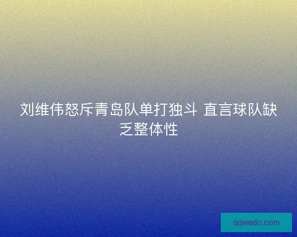 刘维伟怒斥青岛队单打独斗 直言球队缺乏整体性